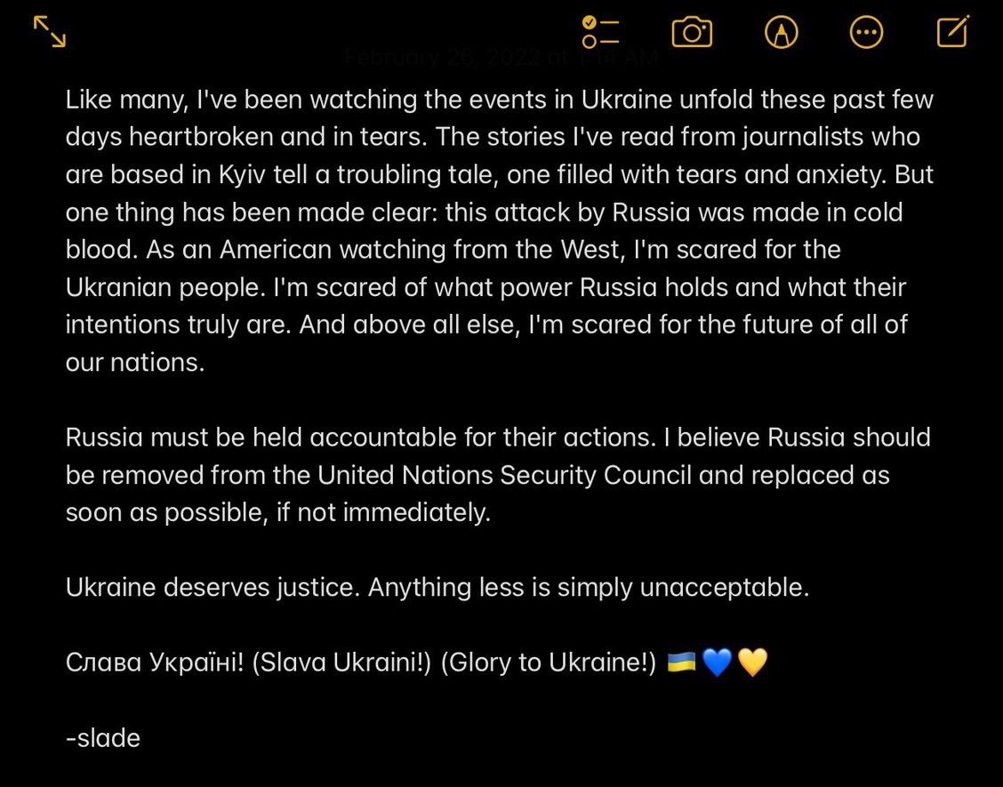 Like many, I've been watching the events in Ukraine unfold these past few days heartbroken and in tears. The stories I've read from journalists who are based in Kyiv tell a troubling tale, one filled with tears and anxiety. But one thing has been made clear: this attack by Russia was made in cold blood. As an American watching from the West, I'm scared for the Ukranian people. I'm scared of what power Russia holds and what their intentions truly are. And above all else, I'm scared for the future of all of our nations.  Russia must be held accountable for their actions. I believe Russia should be removed from the United Nations Security Council and replaced as soon as possible, if not immediately.  Ukraine deserves justice. Anything less is simply unacceptable.  Слава Україні! (Slava Ukraini!) (Glory to Ukraine!) 